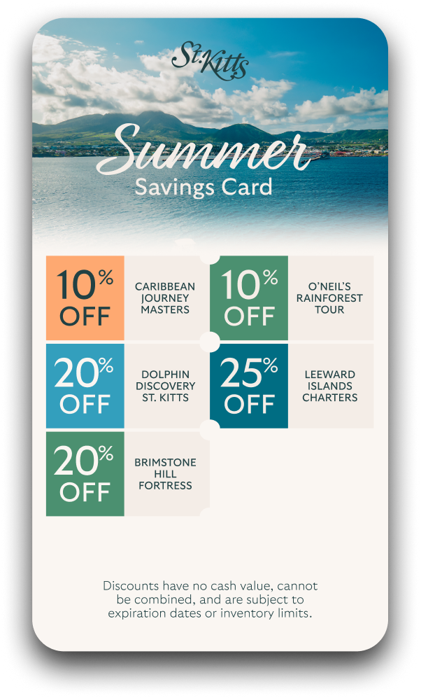 St. Kitts Summer Savings Card — discounts on Caribbean Journey Masters, O'Neil's Rainforest Tour, Dolphin Discovery St. Kitts, Leeward Islands Charters, Brimstone Hill Fortress and more.